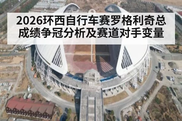 2026环西自行车赛罗格利奇总成绩争冠分析及赛道对手变量